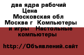 два ядра рабочий › Цена ­ 1 000 - Московская обл., Москва г. Компьютеры и игры » Настольные компьютеры   